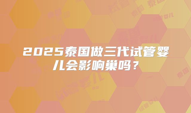 2025泰国做三代试管婴儿会影响巢吗?