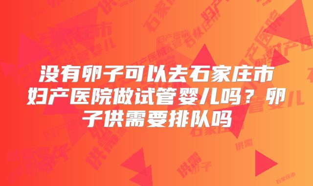 没有卵子可以去石家庄市妇产医院做试管婴儿吗?卵子供需要排队吗