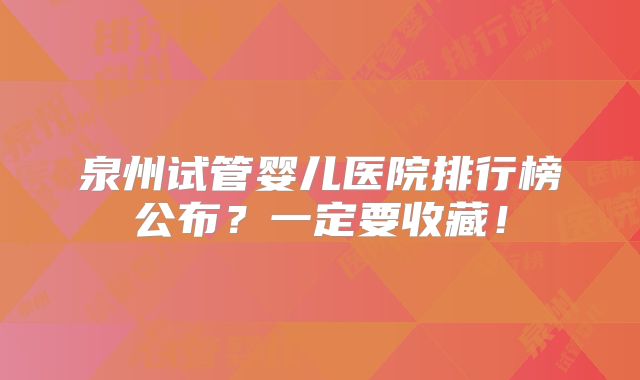泉州试管婴儿医院排行榜公布？一定要收藏！