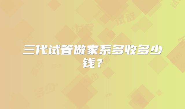三代试管做家系多收多少钱？
