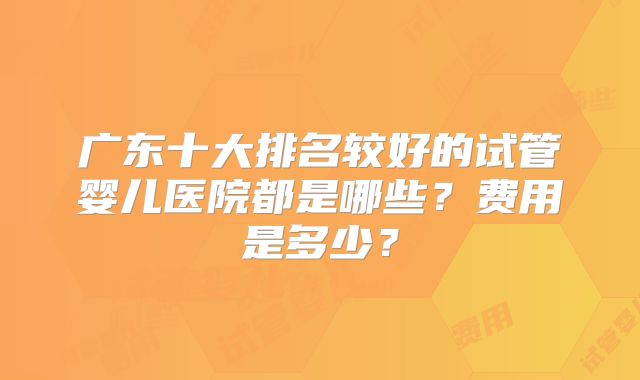 广东十大排名较好的试管婴儿医院都是哪些？费用是多少？