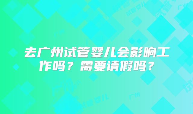去广州试管婴儿会影响工作吗？需要请假吗？