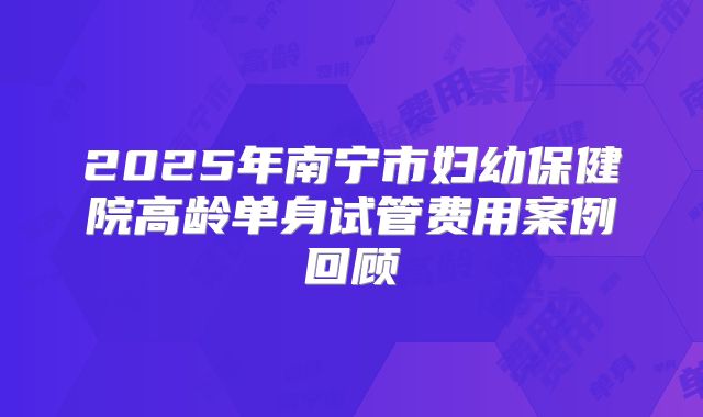 2025年南宁市妇幼保健院高龄单身试管费用案例回顾