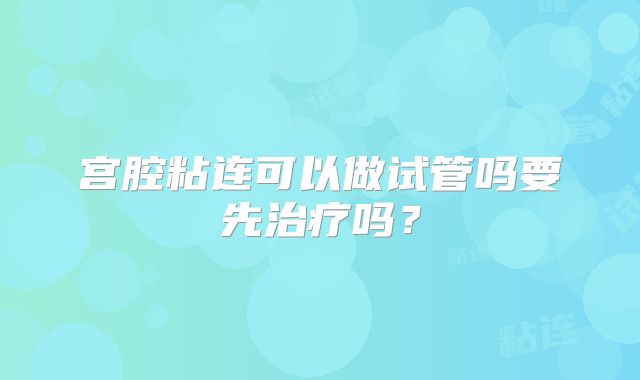 宫腔粘连可以做试管吗要先治疗吗?