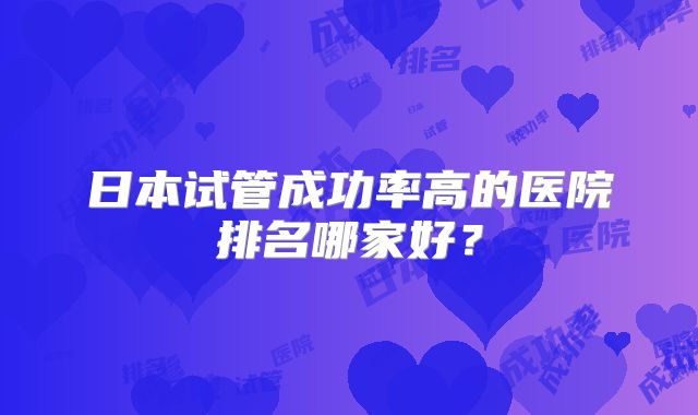 日本试管成功率高的医院排名哪家好？