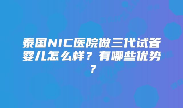 泰国NIC医院做三代试管婴儿怎么样？有哪些优势？