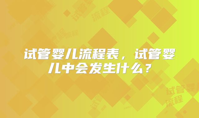 试管婴儿流程表，试管婴儿中会发生什么？