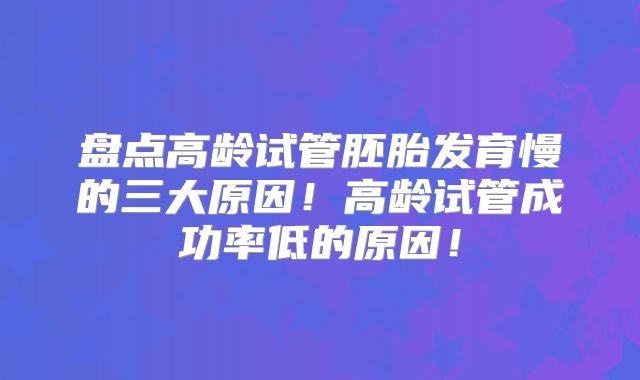 盘点高龄试管胚胎发育慢的三大原因！高龄试管成功率低的原因！