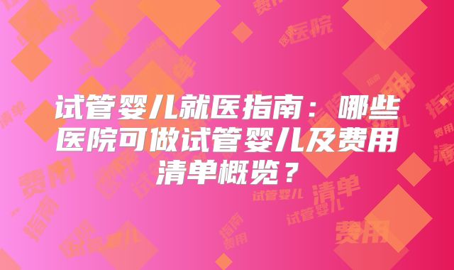 试管婴儿就医指南：哪些医院可做试管婴儿及费用清单概览？
