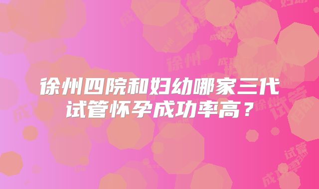 徐州四院和妇幼哪家三代试管怀孕成功率高？