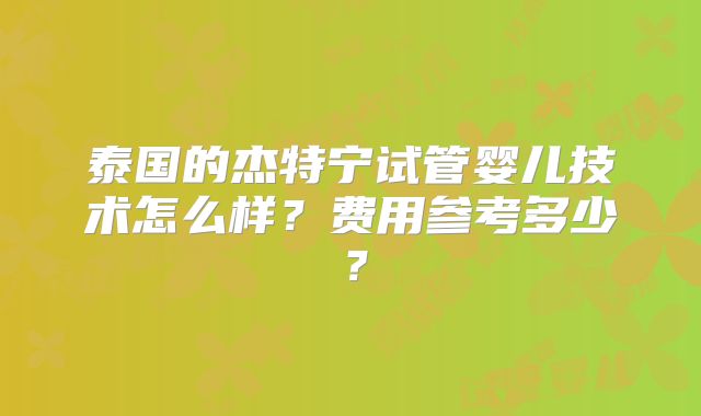 泰国的杰特宁试管婴儿技术怎么样?费用参考多少?