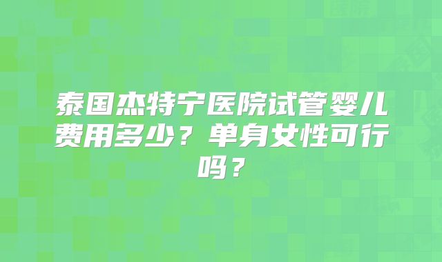 泰国杰特宁医院试管婴儿费用多少？单身女性可行吗？