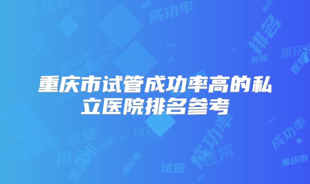 重庆市试管成功率高的私立医院排名参考
