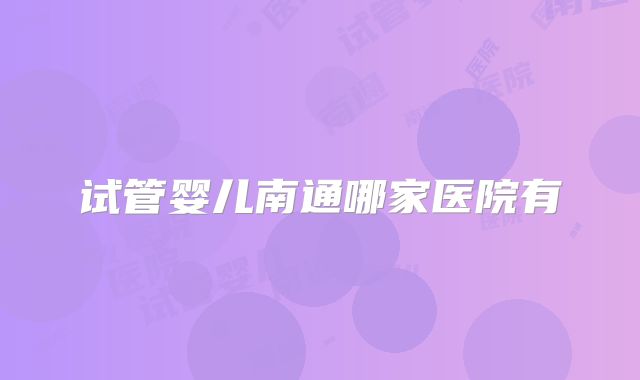 试管婴儿南通哪家医院有
