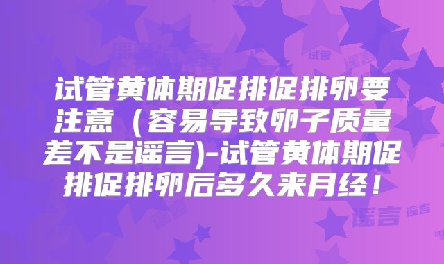 试管黄体期促排促排卵要注意（容易导致卵子质量差不是谣言)-试管黄体期促排促排卵后多久来月经！