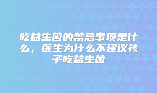 吃益生菌的禁忌事项是什么，医生为什么不建议孩子吃益生菌
