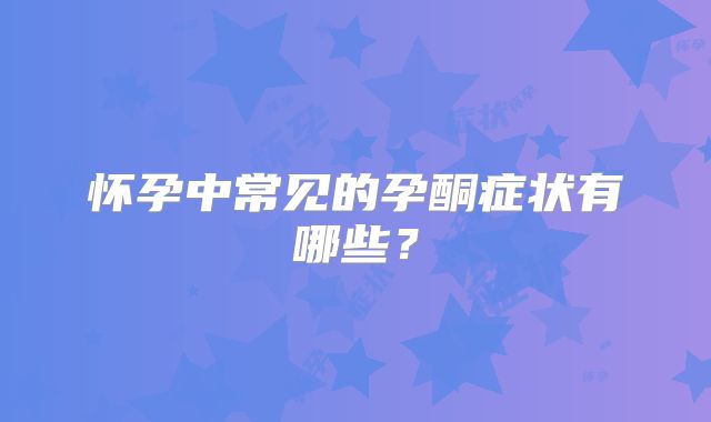 怀孕中常见的孕酮症状有哪些?