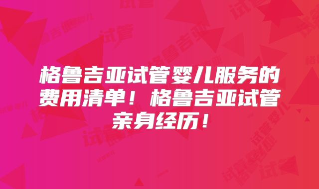 格鲁吉亚试管婴儿服务的费用清单！格鲁吉亚试管亲身经历！
