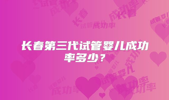 长春第三代试管婴儿成功率多少?