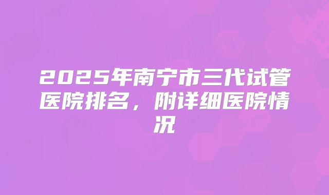 2025年南宁市三代试管医院排名，附详细医院情况