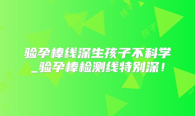 验孕棒线深生孩子不科学_验孕棒检测线特别深！