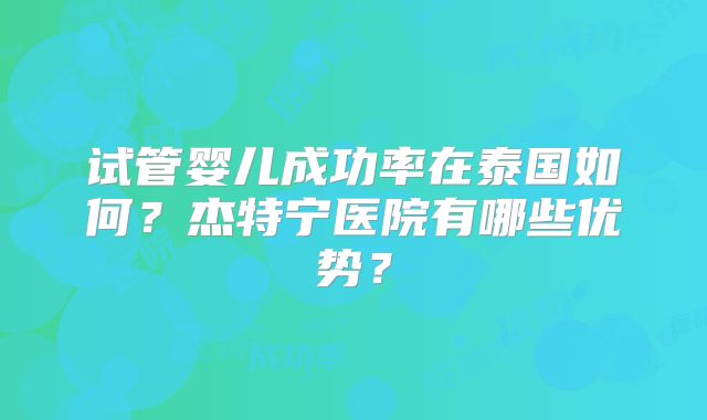 试管婴儿成功率在泰国如何？杰特宁医院有哪些优势？