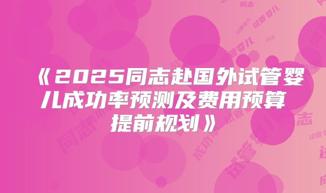 《2025同志赴国外试管婴儿成功率预测及费用预算提前规划》