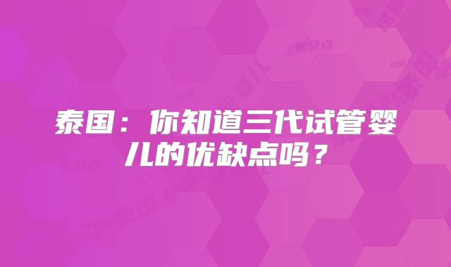 泰国：你知道三代试管婴儿的优缺点吗？