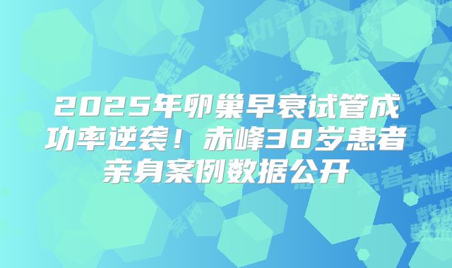 2025年卵巢早衰试管成功率逆袭！赤峰38岁患者亲身案例数据公开