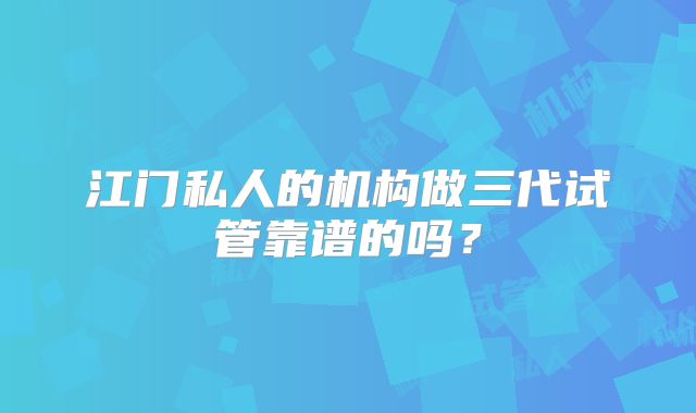 江门私人的机构做三代试管靠谱的吗？