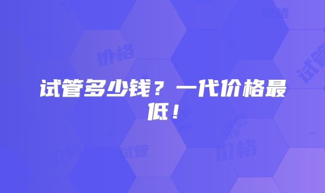 试管多少钱?一代价格最低!