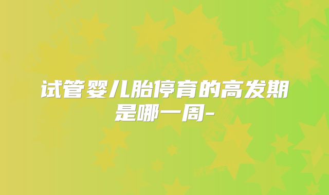 试管婴儿胎停育的高发期是哪一周-