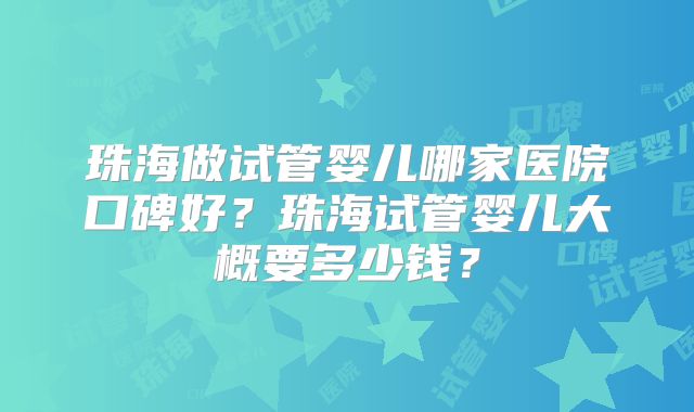 珠海做试管婴儿哪家医院口碑好？珠海试管婴儿大概要多少钱？