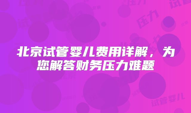 北京试管婴儿费用详解，为您解答财务压力难题