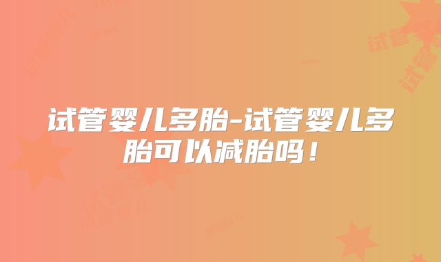试管婴儿多胎-试管婴儿多胎可以减胎吗!