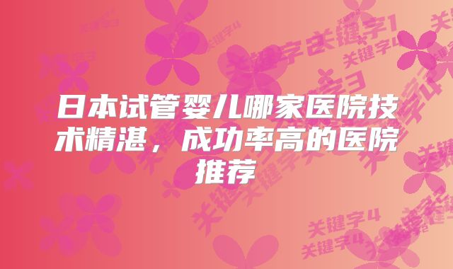 日本试管婴儿哪家医院技术精湛，成功率高的医院推荐