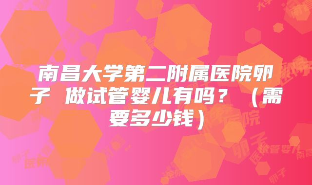 南昌大学第二附属医院卵子 做试管婴儿有吗？（需要多少钱）
