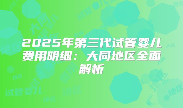 2025年第三代试管婴儿费用明细：大同地区全面解析