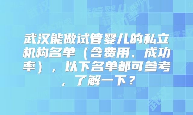 武汉能做试管婴儿的私立机构名单（含费用、成功率），以下名单都可参考，了解一下？