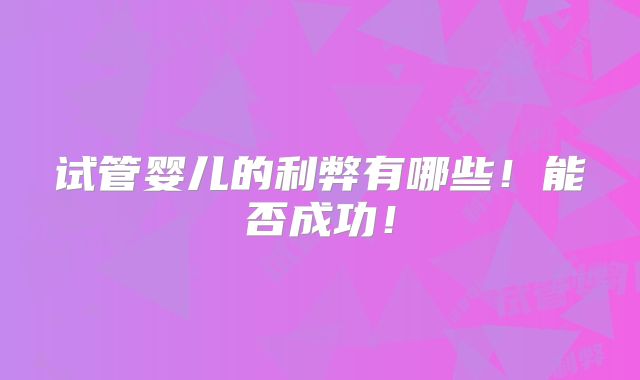 试管婴儿的利弊有哪些！能否成功！