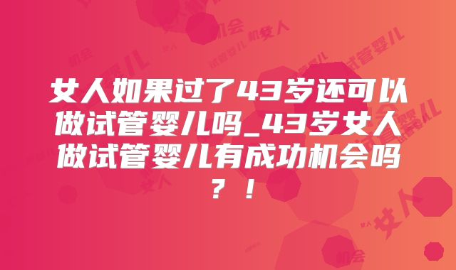 女人如果过了43岁还可以做试管婴儿吗_43岁女人做试管婴儿有成功机会吗？！