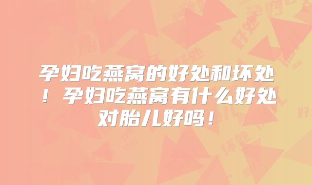 孕妇吃燕窝的好处和坏处！孕妇吃燕窝有什么好处对胎儿好吗！