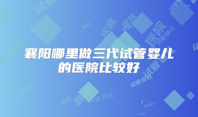 襄阳哪里做三代试管婴儿的医院比较好