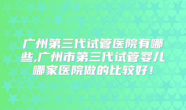 广州第三代试管医院有哪些,广州市第三代试管婴儿哪家医院做的比较好！