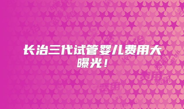 长治三代试管婴儿费用大曝光!
