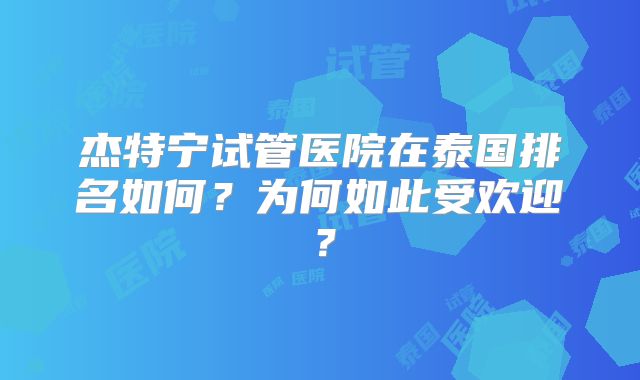 杰特宁试管医院在泰国排名如何?为何如此受欢迎?