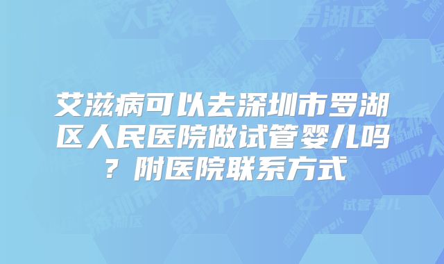 艾滋病可以去深圳市罗湖区人民医院做试管婴儿吗？附医院联系方式