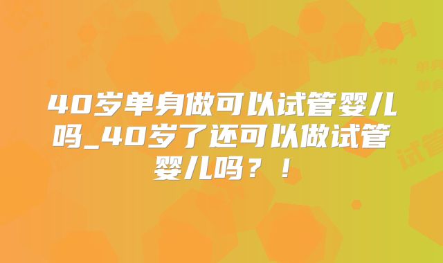 40岁单身做可以试管婴儿吗_40岁了还可以做试管婴儿吗?!