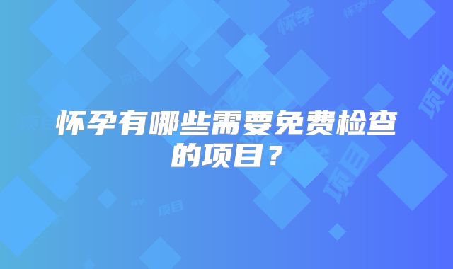 怀孕有哪些需要免费检查的项目？