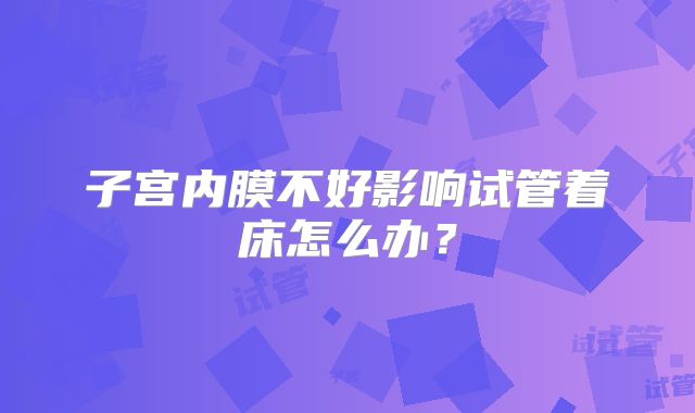 子宫内膜不好影响试管着床怎么办?
